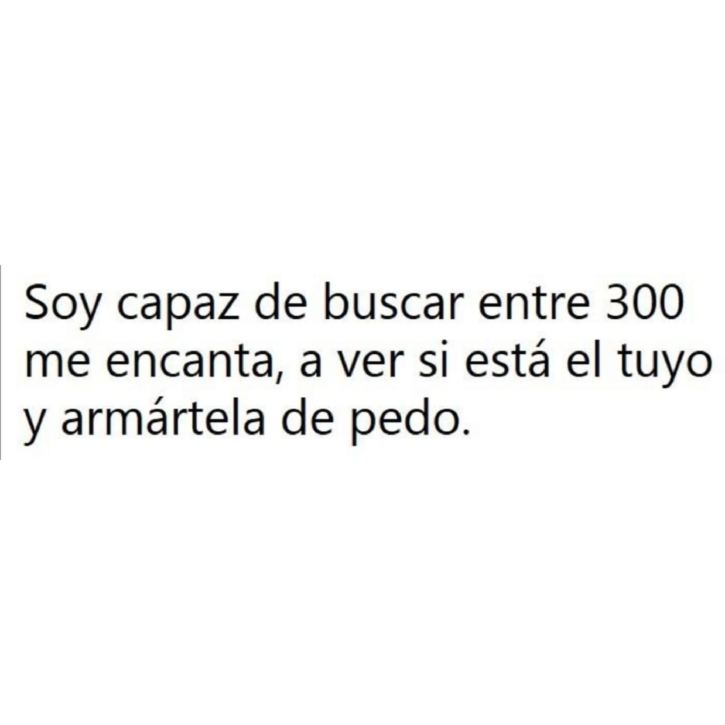 Soy capaz de buscar entre 300 me encanta...